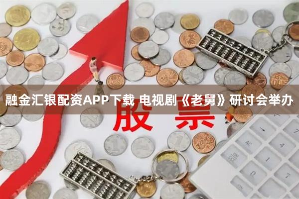 融金汇银配资APP下载 电视剧《老舅》研讨会举办