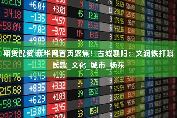 期货配资 新华网首页聚焦！古城襄阳：文润铁打赋长歌_文化_城市_杨东