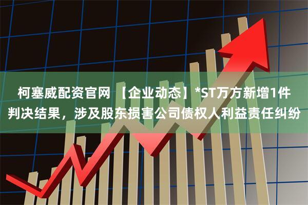 柯塞威配资官网 【企业动态】*ST万方新增1件判决结果，涉及股东损害公司债权人利益责任纠纷