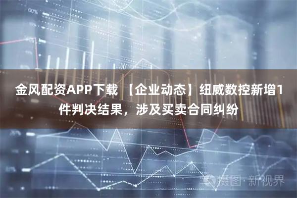 金风配资APP下载 【企业动态】纽威数控新增1件判决结果，涉及买卖合同纠纷