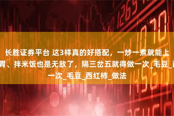 长胜证券平台 这3样真的好搭配，一炒一煮就能上桌！酸香开胃、拌米饭也是无敌了，隔三岔五就得做一次_毛豆_西红柿_做法