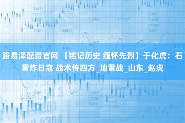 路易泽配资官网 【铭记历史 缅怀先烈】于化虎：石雷炸日寇 战术传四方_地雷战_山东_赵虎