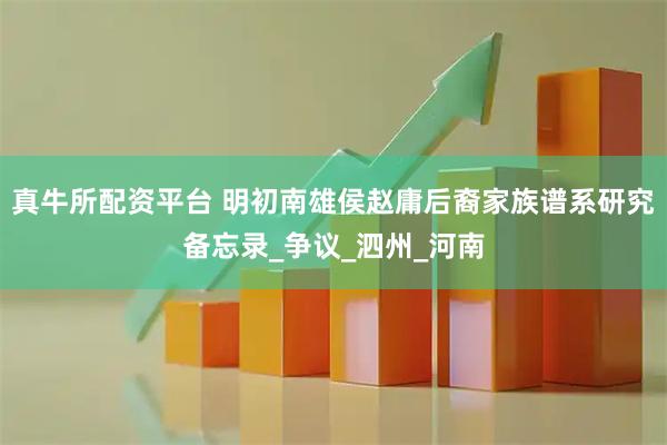 真牛所配资平台 明初南雄侯赵庸后裔家族谱系研究备忘录_争议_泗州_河南
