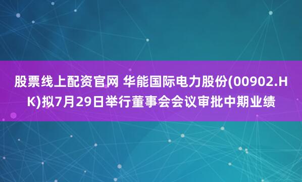 股票线上配资官网 华能国际电力股份(00902.HK)拟7月29日举行董事会会议审批中期业绩
