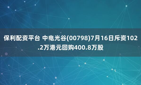 保利配资平台 中电光谷(00798)7月16日斥资102.2万港元回购400.8万股