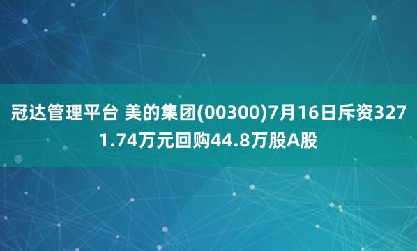 冠达管理平台 美的集团(00300)7月16日斥资3271.74万元回购44.8万股A股