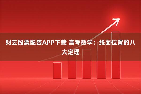 财云股票配资APP下载 高考数学：线面位置的八大定理
