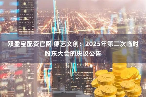 双盈宝配资官网 德艺文创：2025年第二次临时股东大会的决议公告