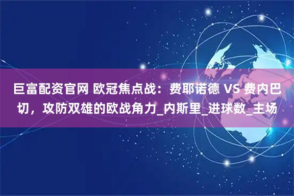 巨富配资官网 欧冠焦点战：费耶诺德 VS 费内巴切，攻防双雄的欧战角力_内斯里_进球数_主场