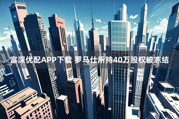 富深优配APP下载 罗马仕所持40万股权被冻结