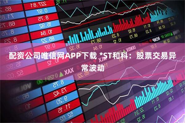 配资公司唯信网APP下载 *ST和科：股票交易异常波动