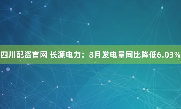 四川配资官网 长源电力：8月发电量同比降低6.03%