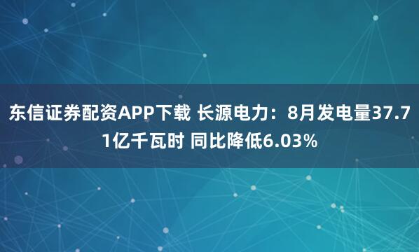 东信证券配资APP下载 长源电力：8月发电量37.71亿千瓦时 同比降低6.03%
