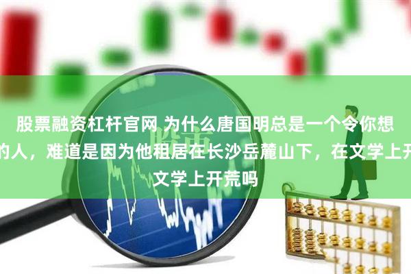 股票融资杠杆官网 为什么唐国明总是一个令你想打听的人，难道是因为他租居在长沙岳麓山下，在文学上开荒吗