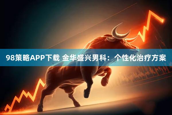 98策略APP下载 金华盛兴男科：个性化治疗方案
