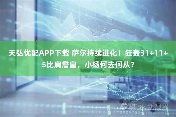天弘优配APP下载 萨尔持续进化！狂轰31+11+5比肩詹皇，小杨何去何从？